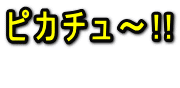 ピカチュ〜!!