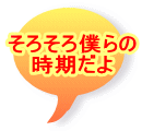 そろそろ僕らの 時期だよ