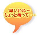 早いわね〜 ちょっと待って・・・