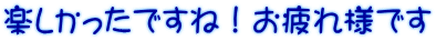 楽しかったですね！お疲れ様です