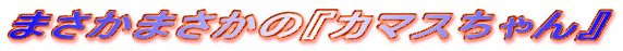�܂����܂����́w�J�}�X�����x 