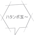 ハタンポ玉～ 