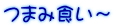 つまみ食い～