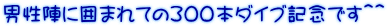 男性陣に囲まれての300本ダイブ記念です＾＾