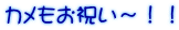 カメもお祝い～！！
