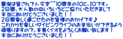最後は皆さんで人文字＾＾１０周年の10と、ＩＯです。 ２日間、大人数の中いろいろとご協力いただきまして 本当にありがとうございました！！ ２日間楽しく過ごせたのも皆様のおかげです♪ これからも楽しいダイビングライフのお手伝いができるよう 頑張りますので、末長くイオをよろしくお願い致します！ 本当にありがとうございました！！