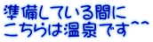 準備している間に こちらは温泉です＾＾