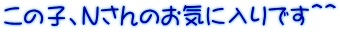 この子、Ｎさんのお気に入りです＾＾