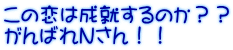 この恋は成就するのか？？ がんばれＮさん！！
