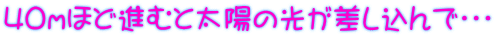 40ｍほど進むと太陽の光が差し込んで・・・