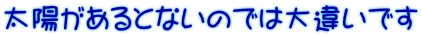 太陽があるとないのでは大違いです