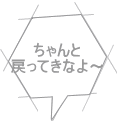ちゃんと 戻ってきなよ～