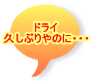 ドライ 久しぶりやのに・・・