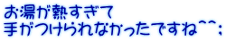 お湯が熱すぎて 手がつけられなかったですね＾＾；