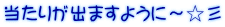当たりが出ますように～☆彡