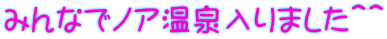 みんなでノア温泉入りました＾＾