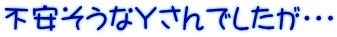 不安そうなＹさんでしたが・・・