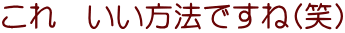 これ　いい方法ですね(笑)