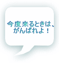 今度来るときは、 がんばれよ！ 