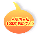 Ａ見ちゃん 100本おめでとう