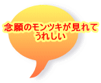 念願のモンツキが見れて うれしい