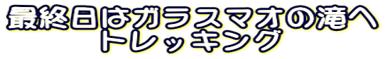 最終日はガラスマオの滝へ トレッキング