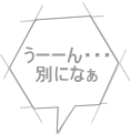 うーーん・・・ 別になぁ