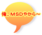 俺、ＭＳＤやから～