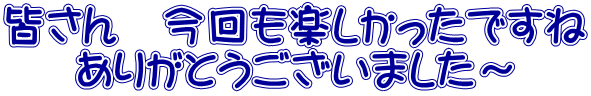 皆さん　今回も楽しかったですね ありがとうございました～ 