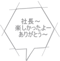 社長～　 楽しかったよー ありがとう～ 