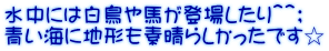 水中には白鳥や馬が登場したり＾＾； 青い海に地形も素晴らしかったです☆