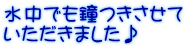 水中でも鐘つきさせて いただきました♪