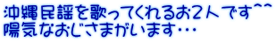 沖縄民謡を歌ってくれるお２人です＾＾ 陽気なおじさまがいます・・・