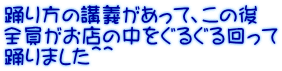 踊り方の講義があって、この後 全員がお店の中をぐるぐる回って 踊りました＾＾