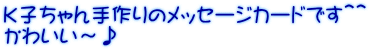 Ｋ子ちゃん手作りのメッセージカードです＾＾ かわいい～♪