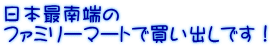 日本最南端の ファミリーマートで買い出しです！