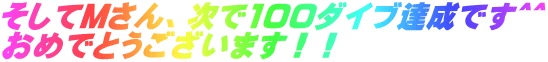 そしてＭさん、次で100ダイブ達成です＾＾ おめでとうございます！！