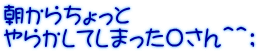 朝からちょっと やらかしてしまったＯさん＾＾；