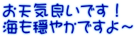 お天気良いです！ 海も穏やかですよ～