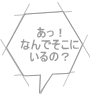 あっ！ なんでそこに いるの？