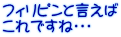 フィリピンと言えば これですね・・・