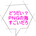 どうだい？ ＰＮＧの海 すごいだろ 