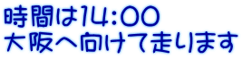 時間は14：00 大阪へ向けて走ります