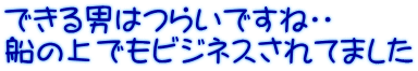 できる男はつらいですね・・ 船の上でもビジネスされてました