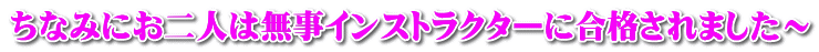 ちなみにお二人は無事インストラクターに合格されました～