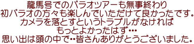 龍馬号でのパラオツアーも無事終わり 初パラオの方々も楽しんでいただけて良かったです。 カメラを落とすというトラブルがなければ もっとよかったはず・・・ 思い出は頭の中で・・皆さんありがとうございました。 