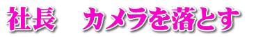 社長　カメラを落とす　