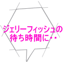 ジェリーフィッシュの 待ち時間に・・ 