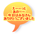 えーーっと あのーー 今日はみなさん ありがとうございました