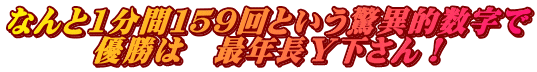 なんと1分間１５９回という驚異的数字で 優勝は　最年長Ｙ下さん！
